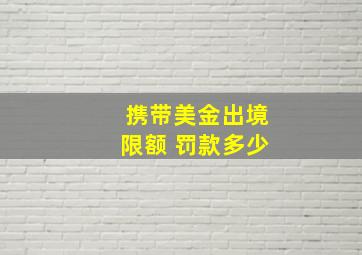 携带美金出境限额 罚款多少